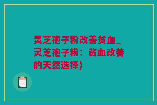 灵芝孢子粉改善贫_灵芝孢子粉：贫改善的天然选择)