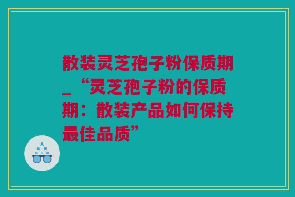 散装灵芝孢子粉保质期_“灵芝孢子粉的保质期：散装产品如何保持最佳品质”