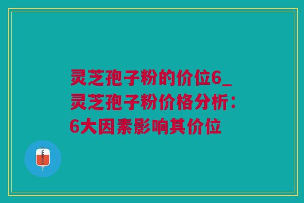 灵芝孢子粉的价位6_灵芝孢子粉价格分析：6大因素影响其价位