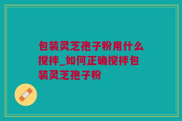 包装灵芝孢子粉用什么搅拌_如何正确搅拌包装灵芝孢子粉