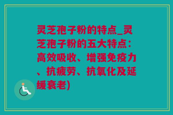 灵芝孢子粉的特点_灵芝孢子粉的五大特点：高效吸收、增强免疫力、、及延缓)