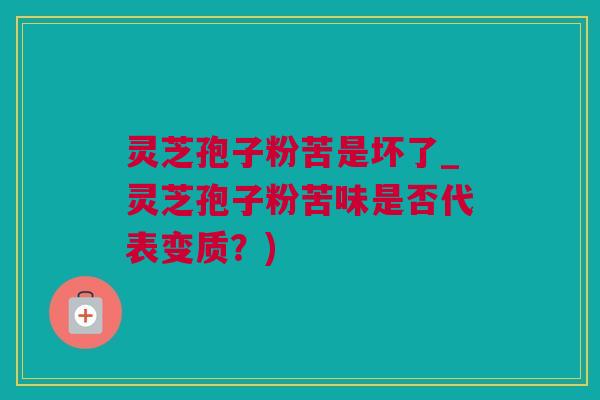 灵芝孢子粉苦是坏了_灵芝孢子粉苦味是否代表变质？)