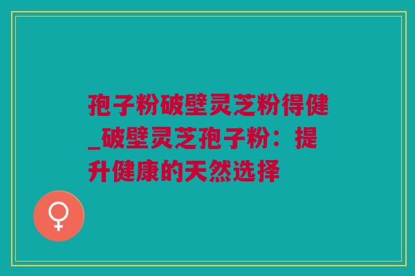 孢子粉破壁灵芝粉得健_破壁灵芝孢子粉：提升健康的天然选择