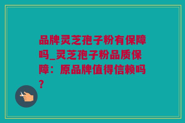 品牌灵芝孢子粉有保障吗_灵芝孢子粉品质保障：原品牌值得信赖吗？