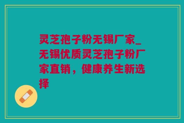 灵芝孢子粉无锡厂家_无锡优质灵芝孢子粉厂家直销，健康养生新选择