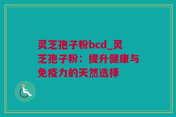 灵芝孢子粉bcd_灵芝孢子粉：提升健康与免疫力的天然选择