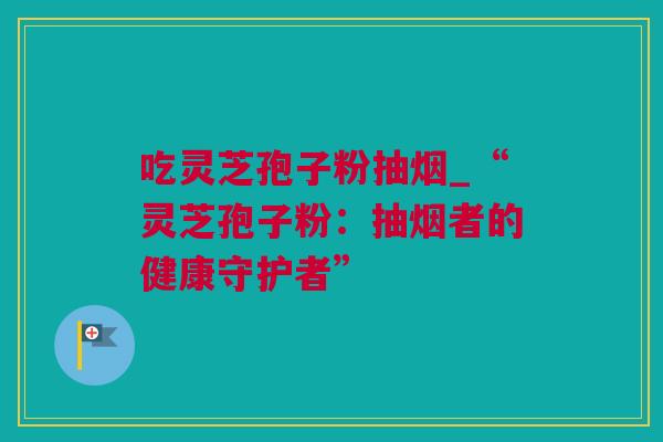 吃灵芝孢子粉抽烟_“灵芝孢子粉：抽烟者的健康守护者”