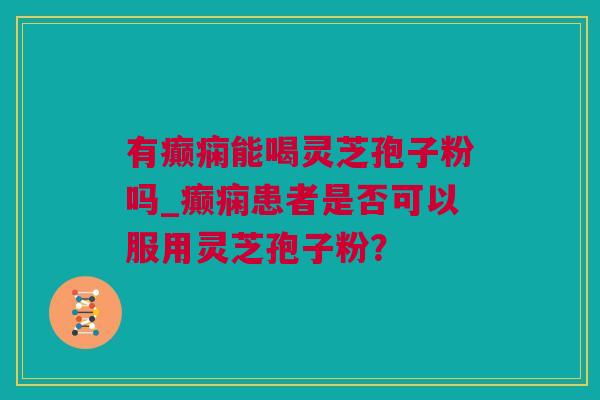 有癫痫能喝灵芝孢子粉吗_癫痫患者是否可以服用灵芝孢子粉？