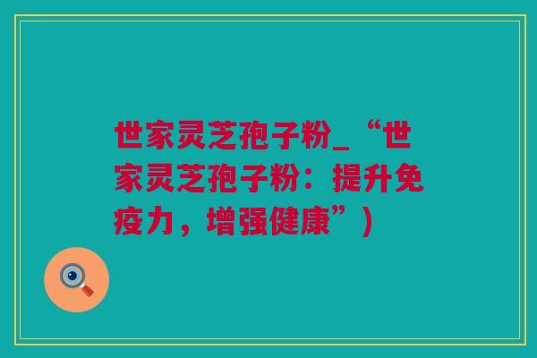 世家灵芝孢子粉_“世家灵芝孢子粉：提升免疫力，增强健康”)