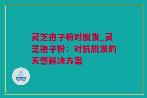灵芝孢子粉对_灵芝孢子粉:对抗的天然解决方案 灵芝孢子粉对_灵芝孢子粉:对抗的天然解决方案