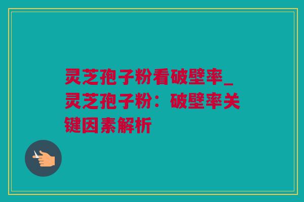 灵芝孢子粉看破壁率_灵芝孢子粉：破壁率关键因素解析