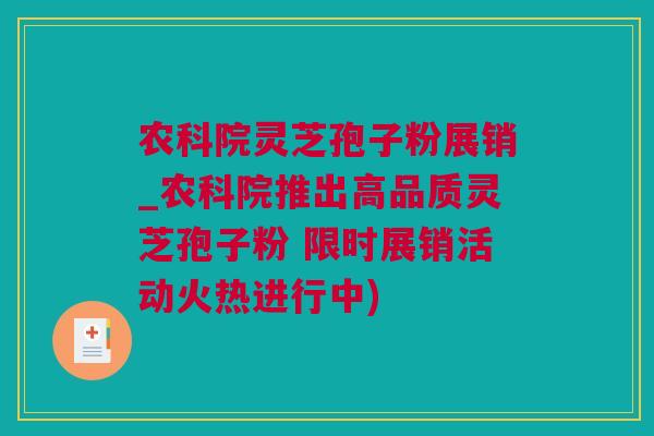 农科院灵芝孢子粉展销_农科院推出高品质灵芝孢子粉 限时展销活动火热进行中)