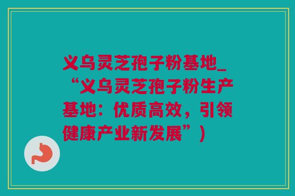 义乌灵芝孢子粉基地_“义乌灵芝孢子粉生产基地：优质高效，引领健康产业新发展”)
