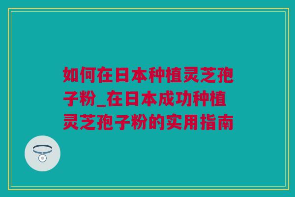 如何在日本种植灵芝孢子粉_在日本成功种植灵芝孢子粉的实用指南