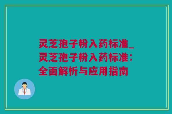 灵芝孢子粉入药标准_灵芝孢子粉入药标准：全面解析与应用指南