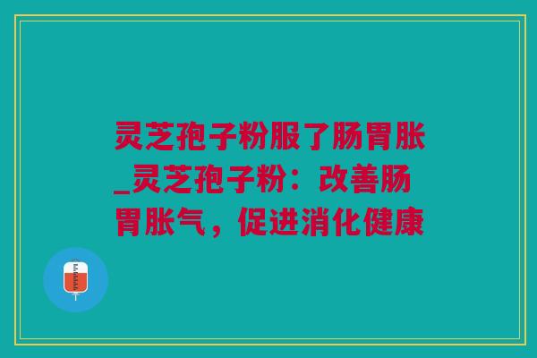 灵芝孢子粉服了肠胃胀_灵芝孢子粉：改善肠胃胀气，促进消化健康