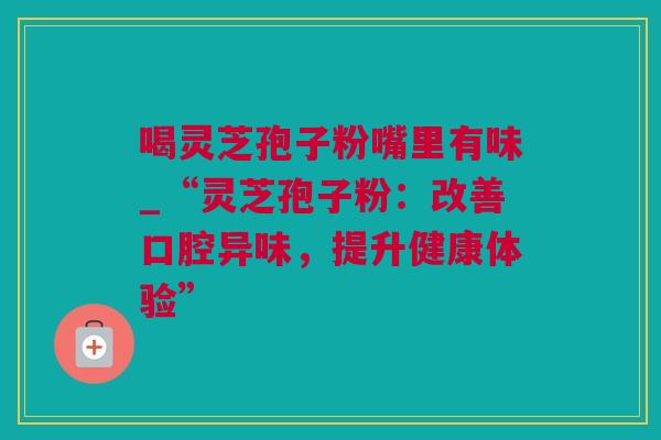 喝灵芝孢子粉嘴里有味_“灵芝孢子粉：改善口腔异味，提升健康体验”