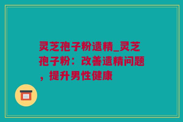 灵芝孢子粉遗精_灵芝孢子粉：改善遗精问题，提升男性健康