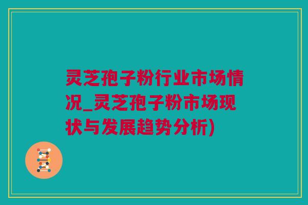 灵芝孢子粉行业市场情况_灵芝孢子粉市场现状与发展趋势分析)