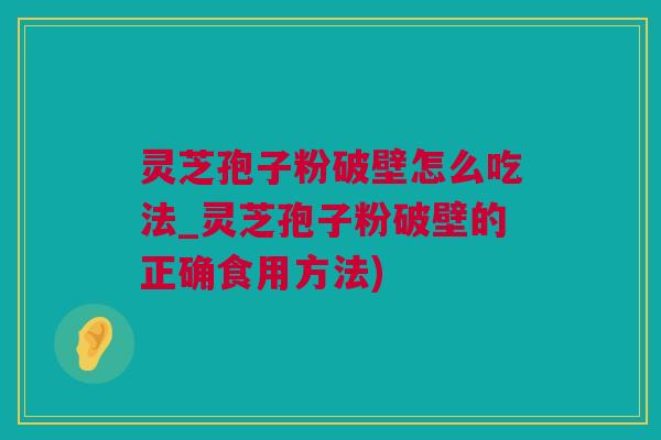 灵芝孢子粉破壁怎么吃法_灵芝孢子粉破壁的正确食用方法)