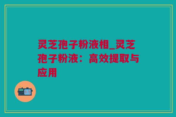 灵芝孢子粉液相_灵芝孢子粉液：高效提取与应用
