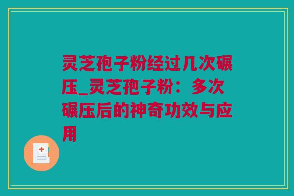 灵芝孢子粉经过几次碾压_灵芝孢子粉：多次碾压后的神奇功效与应用