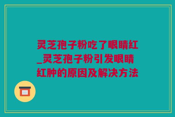 灵芝孢子粉吃了眼睛红_灵芝孢子粉引发眼睛红肿的原因及解决方法