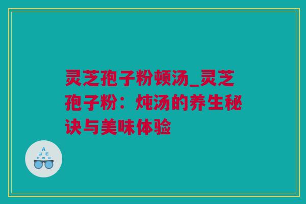 灵芝孢子粉顿汤_灵芝孢子粉：炖汤的养生秘诀与美味体验