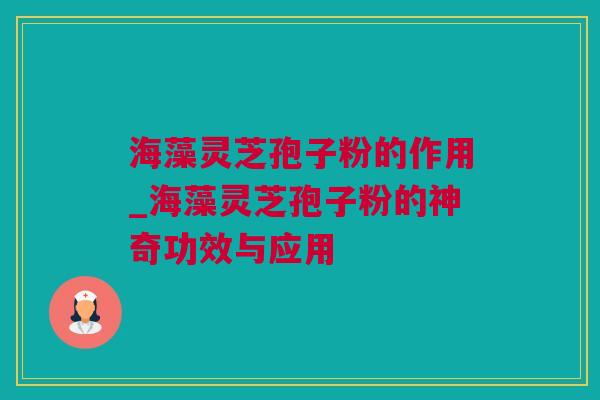 海藻灵芝孢子粉的作用_海藻灵芝孢子粉的神奇功效与应用