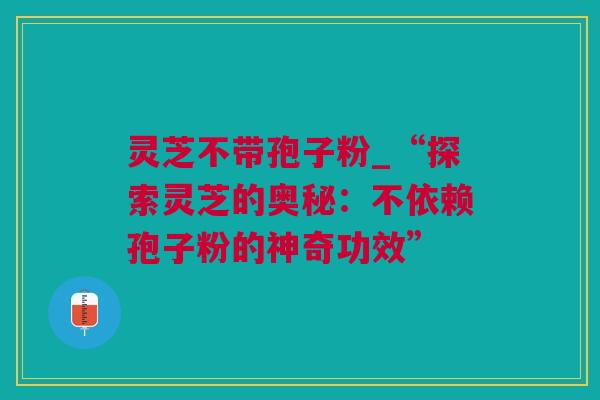 灵芝不带孢子粉_“探索灵芝的奥秘：不依赖孢子粉的神奇功效”
