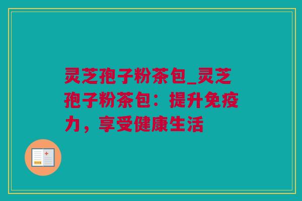 灵芝孢子粉茶包_灵芝孢子粉茶包：提升免疫力，享受健康生活