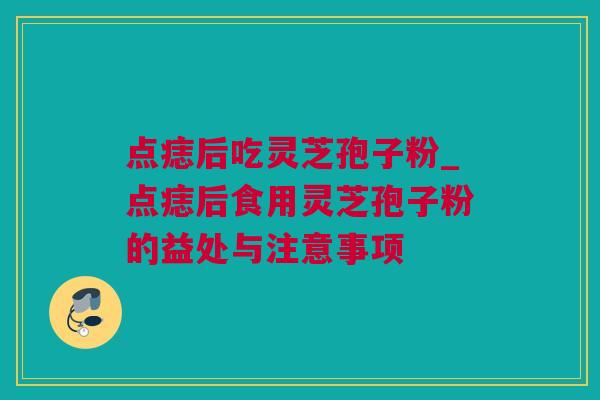 点痣后吃灵芝孢子粉_点痣后食用灵芝孢子粉的益处与注意事项