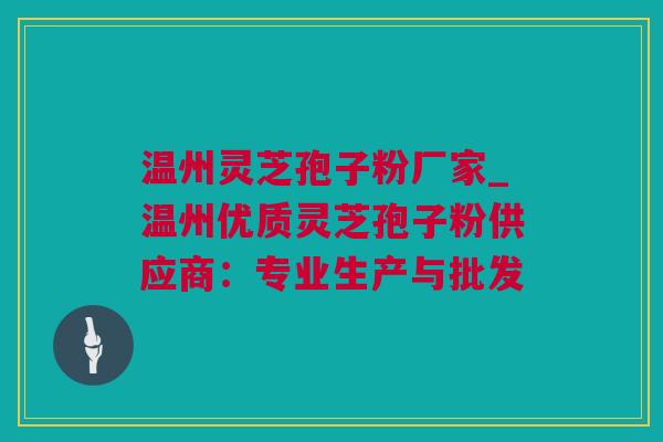 温州灵芝孢子粉厂家_温州优质灵芝孢子粉供应商：专业生产与批发