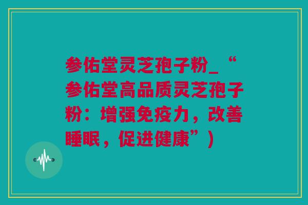 参佑堂灵芝孢子粉_“参佑堂高品质灵芝孢子粉：增强免疫力，改善，促进健康”)