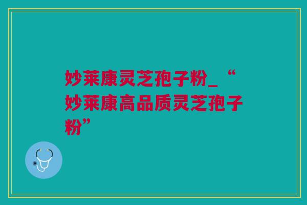 妙莱康灵芝孢子粉_“妙莱康高品质灵芝孢子粉”