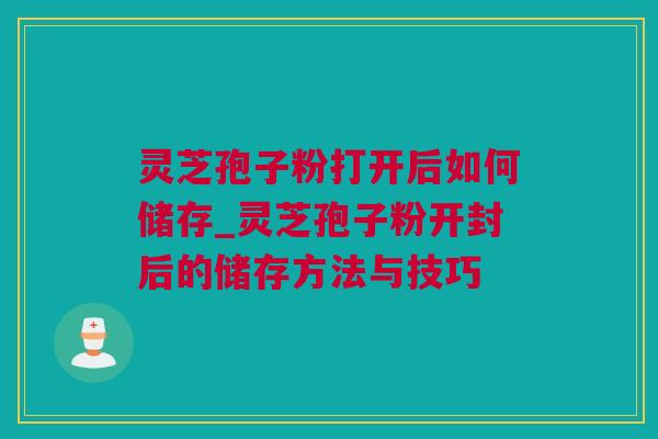 灵芝孢子粉打开后如何储存_灵芝孢子粉开封后的储存方法与技巧