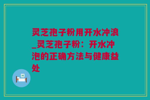灵芝孢子粉用开水冲浪_灵芝孢子粉：开水冲泡的正确方法与健康益处
