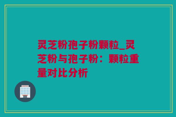 灵芝粉孢子粉颗粒_灵芝粉与孢子粉：颗粒重量对比分析
