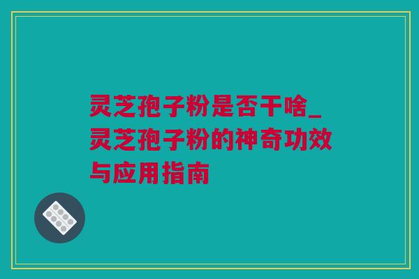 灵芝孢子粉是否干啥_灵芝孢子粉的神奇功效与应用指南