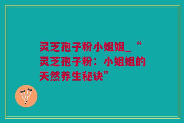灵芝孢子粉小姐姐_“灵芝孢子粉:小姐姐的天然养生秘诀” 灵芝孢子粉小姐姐_“灵芝孢子粉:小姐姐的天然养生秘诀”
