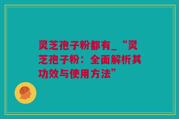 灵芝孢子粉都有_“灵芝孢子粉：全面解析其功效与使用方法”