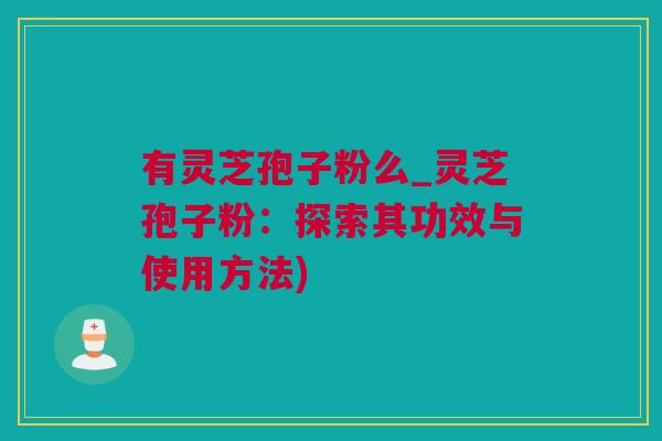 有灵芝孢子粉么_灵芝孢子粉:探索其功效与使用方法) 有灵芝孢子粉么_灵芝孢子粉:探索其功效与使用方法)