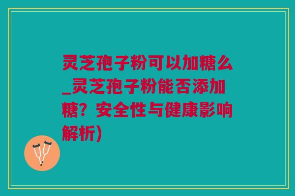 灵芝孢子粉可以加糖么_灵芝孢子粉能否添加糖？安全性与健康影响解析)