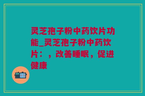 灵芝孢子粉饮片功能_灵芝孢子粉饮片:,改善,促进健康 灵芝孢子粉饮片功能_灵芝孢子粉饮片:,改善,促进健康