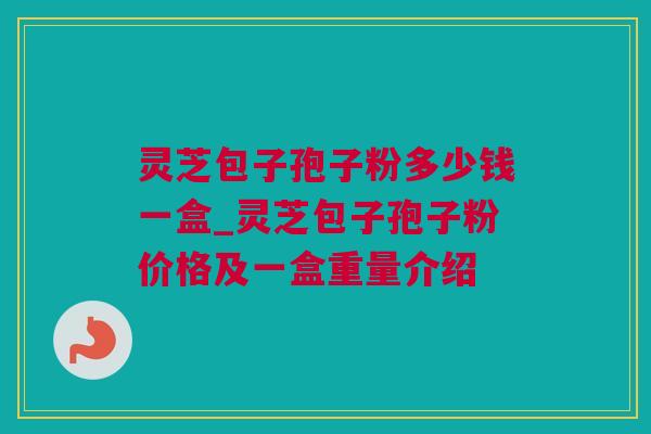 灵芝包子孢子粉多少钱一盒_灵芝包子孢子粉价格及一盒重量介绍