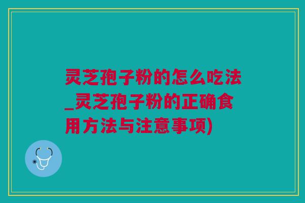 灵芝孢子粉的怎么吃法_灵芝孢子粉的正确食用方法与注意事项)
