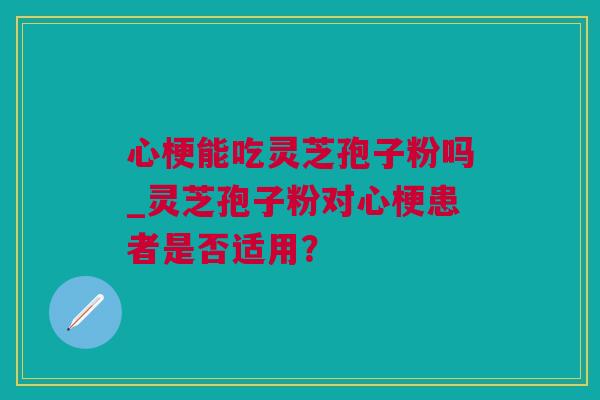 心梗能吃灵芝孢子粉吗_灵芝孢子粉对心梗患者是否适用？