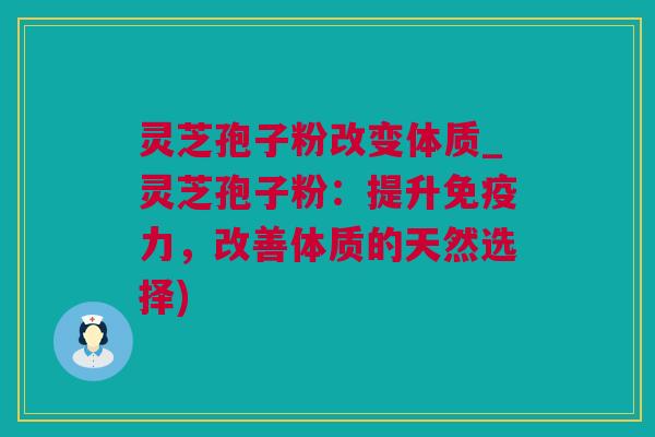 灵芝孢子粉改变体质_灵芝孢子粉：提升免疫力，改善体质的天然选择)