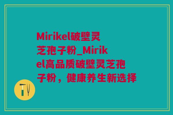 Mirikel破壁灵芝孢子粉_Mirikel高品质破壁灵芝孢子粉，健康养生新选择
