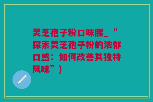 灵芝孢子粉口味腥_“探索灵芝孢子粉的浓郁口感：如何改善其独特风味”)